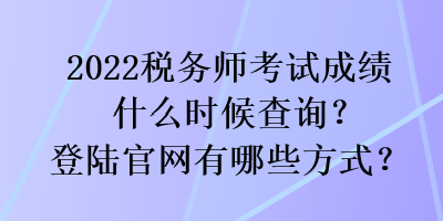 2022稅務(wù)師考試成績什么時候查詢？登陸官網(wǎng)有哪些方式？