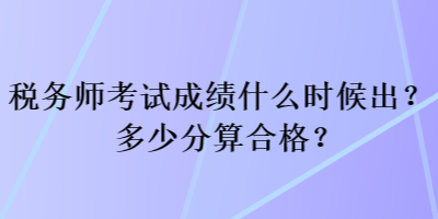 稅務師考試成績什么時候出？多少分算合格？