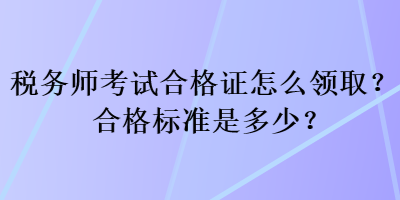 稅務(wù)師考試合格證怎么領(lǐng)取？合格標(biāo)準(zhǔn)是多少？