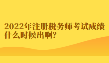 2022年注冊稅務(wù)師考試成績什么時候出啊？