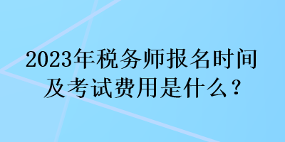 2023年稅務師報名時間及考試費用是什么？