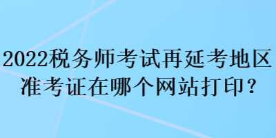 2022稅務師考試再延考地區準考證在哪個網站打印？