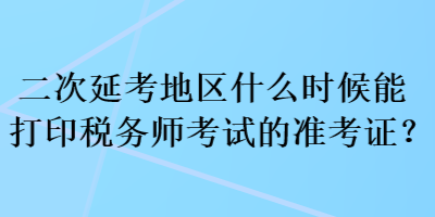 二次延考地區(qū)什么時(shí)候能打印稅務(wù)師考試的準(zhǔn)考證？