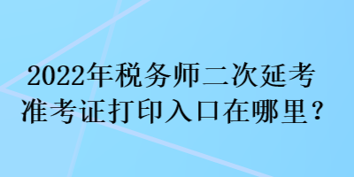 2022年稅務師二次延考準考證打印入口在哪里？
