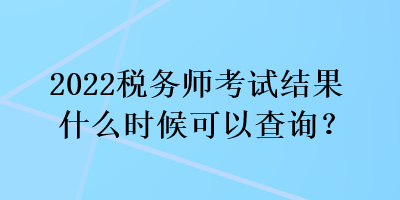 2022稅務(wù)師考試結(jié)果什么時(shí)候可以查詢？