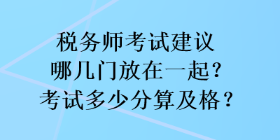 稅務(wù)師考試建議哪幾門(mén)放在一起？考試多少分算及格？