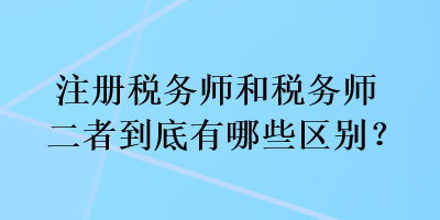 注冊稅務師和稅務師二者到底有哪些區別？
