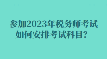 參加2023年稅務師考試如何安排考試科目？