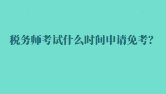 稅務師考試什么時間申請免考？