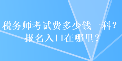 稅務(wù)師考試費(fèi)多少錢(qián)一科？報(bào)名入口在哪里？