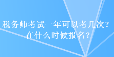 稅務師考試一年可以考幾次？在什么時候報名？