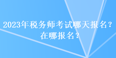 2023年稅務(wù)師考試哪天報(bào)名？在哪報(bào)名？