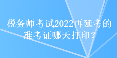 稅務師考試2022再延考的準考證哪天打??？