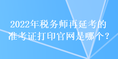 2022年稅務師再延考的準考證打印官網是哪個？