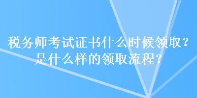 稅務(wù)師考試證書(shū)什么時(shí)候領(lǐng)取？是什么樣的領(lǐng)取流程？