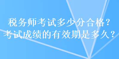 稅務師考試多少分合格？考試成績的有效期是多久？