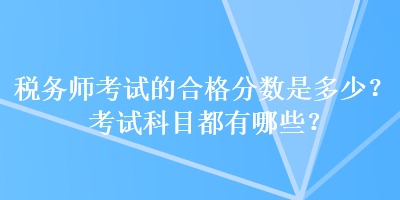 稅務師考試的合格分數是多少？考試科目都有哪些？