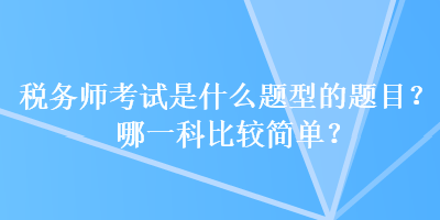 稅務師考試是什么題型的題目？哪一科比較簡單？