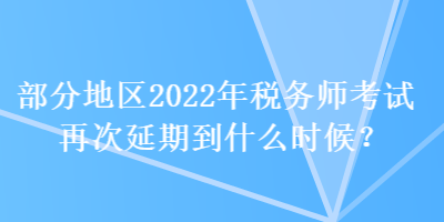 部分地區2022年稅務師考試再次延期到什么時候？