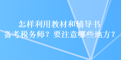 怎樣利用教材和輔導(dǎo)書備考稅務(wù)師？要注意哪些地方？