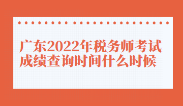 廣東2022年稅務師考試成績查詢時間什么時候