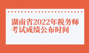 湖南省2022年稅務(wù)師考試成績公布時(shí)間