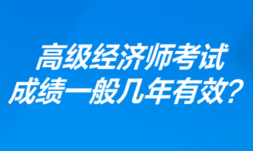 高級經濟師考試成績一般幾年有效？