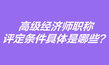 高級經濟師職稱評定條件具體是哪些？