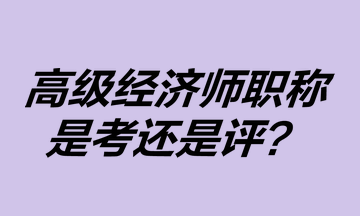 高級經(jīng)濟師職稱是考還是評？