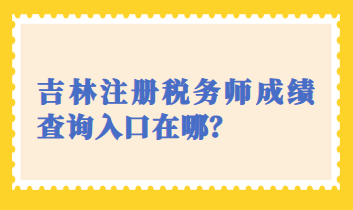 吉林注冊稅務師成績查詢入口在哪？