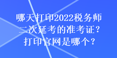 哪天打印2022稅務師二次延考的準考證？打印官網是哪個？