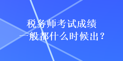稅務師考試成績一般都什么時候出？