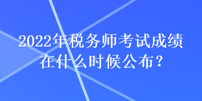 2022年稅務師考試成績在什么時候公布？