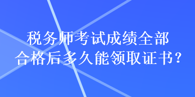 稅務師考試成績全部合格后多久能領取證書？