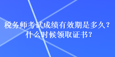 稅務(wù)師考試成績有效期是多久？什么時(shí)候領(lǐng)取證書？