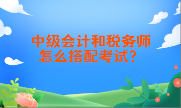 中級會計和稅務師怎么搭配考試？