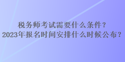 稅務師考試需要什么條件？2023年報名時間安排什么時候公布？
