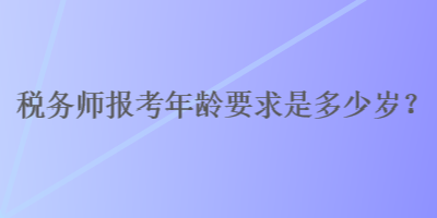 稅務師報考年齡要求是多少歲？