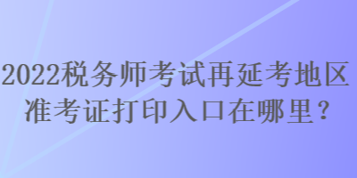 2022稅務師考試再延考地區準考證打印入口在哪里？