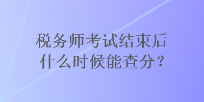稅務師考試結束后什么時候能查分？