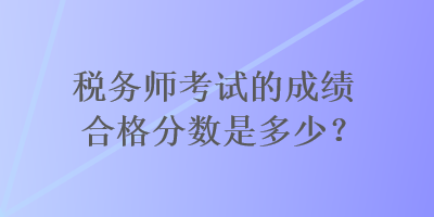 稅務師考試的成績合格分數是多少？