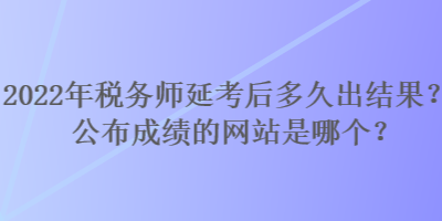 2022年稅務師延考后多久出結果？公布成績的網站是哪個？