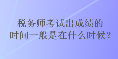 稅務師考試出成績的時間一般是在什么時候？