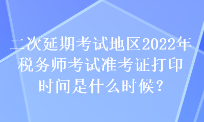 二次延期考試地區2022年稅務師考試準考證打印時間是什么時候？