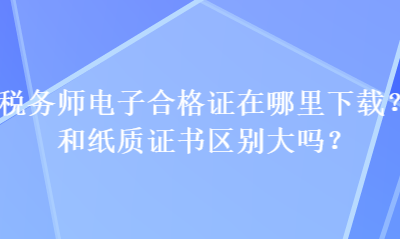 稅務師電子合格證在哪里下載？和紙質(zhì)證書區(qū)別大嗎？