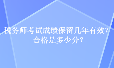 稅務(wù)師考試成績保留幾年有效？合格是多少分？