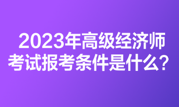2023年高級經濟師考試報考條件是什么？