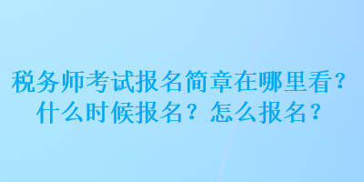 稅務師考試報名簡章在哪里看？什么時候報名？怎么報名？