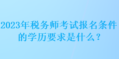 2023年稅務師考試報名條件的學歷要求是什么？