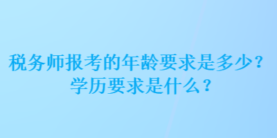 稅務(wù)師報(bào)考的年齡要求是多少？學(xué)歷要求是什么？